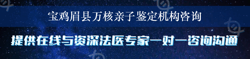 宝鸡眉县万核亲子鉴定机构咨询